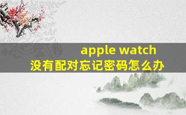 apple watch没有配对忘记密码怎么办